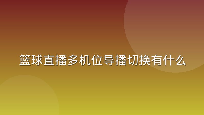 篮球直播多机位导播切换有什么行业惯例，观众体验差在哪